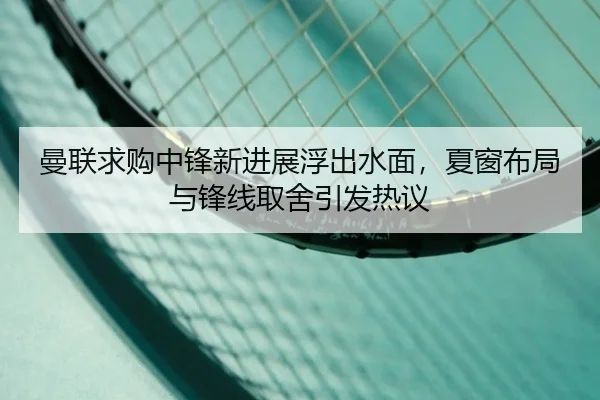 曼联求购中锋新进展浮出水面，夏窗布局与锋线取舍引发热议（bet365）