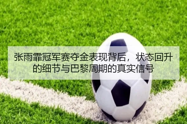 张雨霏冠军赛夺金表现背后，状态回升的细节与巴黎周期的真实信号（bet365）